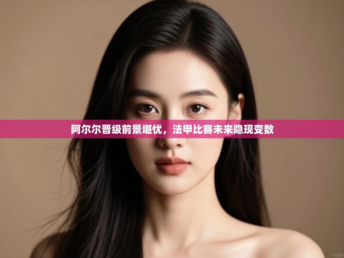 阿尔尔晋级前景堪忧，法甲比赛未来隐现变数  第2张