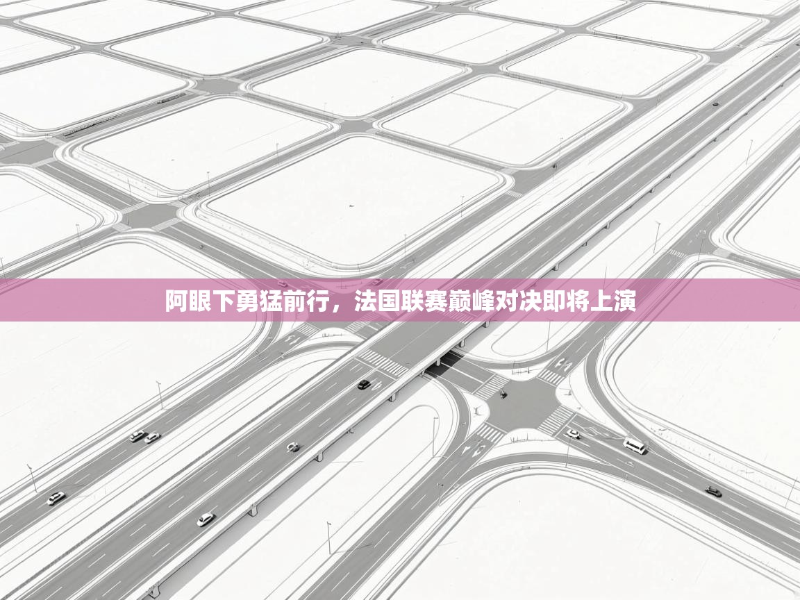 阿眼下勇猛前行,法国联赛巅峰对决即将上演 阿眼下勇猛前行,法国联赛巅峰对决即将上演