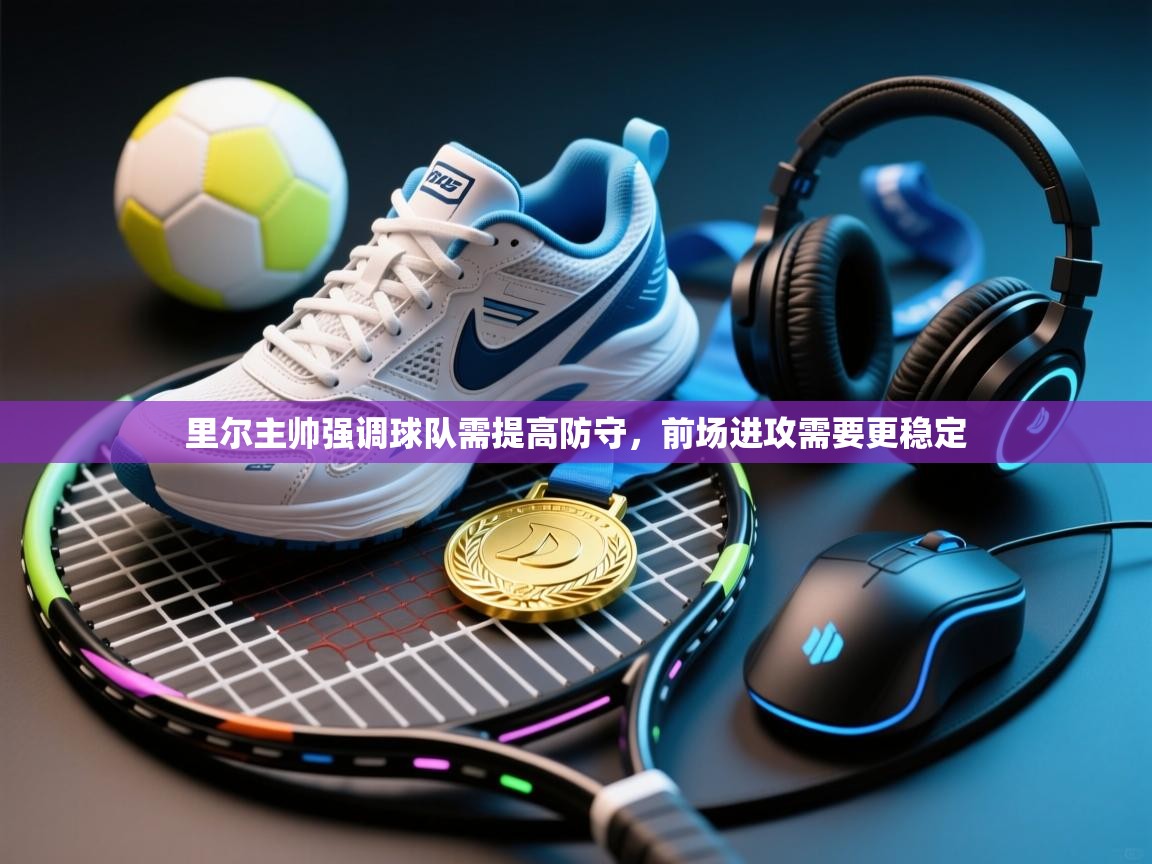 里尔主帅强调球队需提高防守,前场进攻需要更稳定 里尔主帅强调球队需提高防守,前场进攻需要更稳定