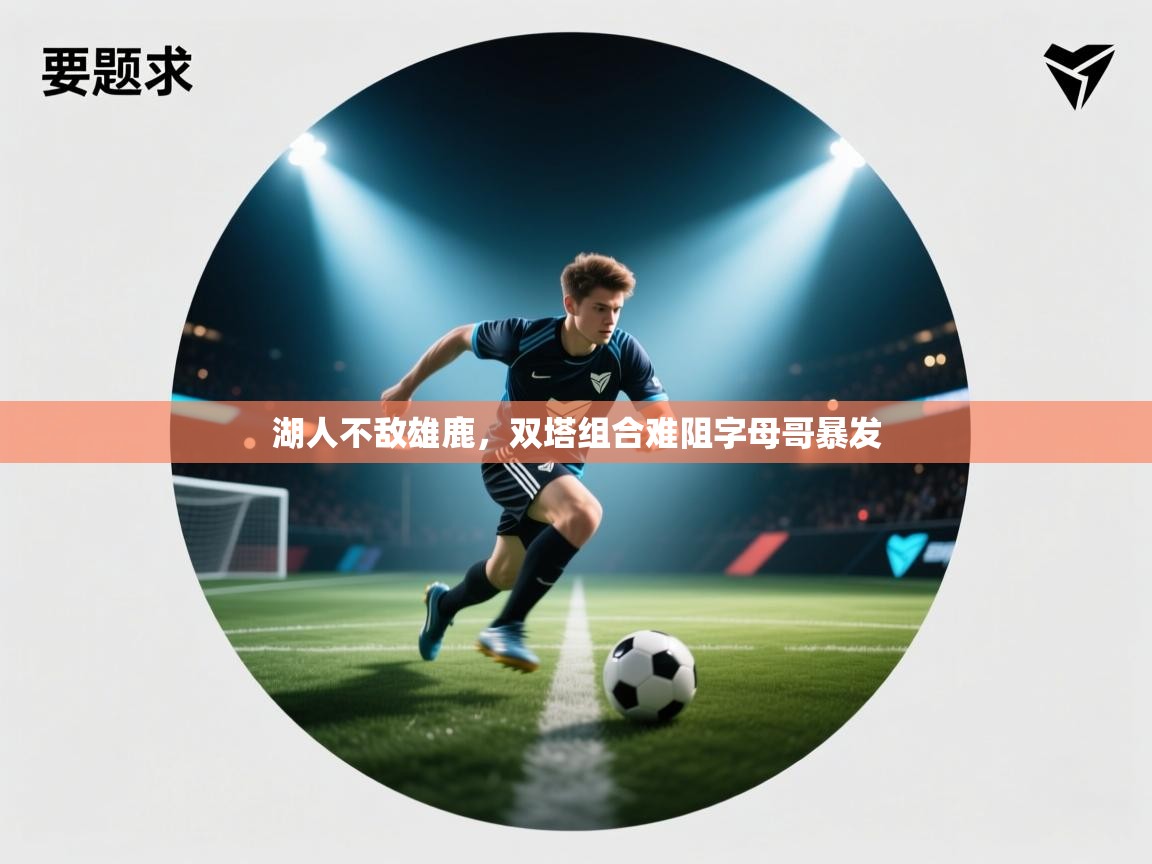 湖人不敌雄鹿,双塔组合难阻字母哥暴发 湖人不敌雄鹿,双塔组合难阻字母哥暴发