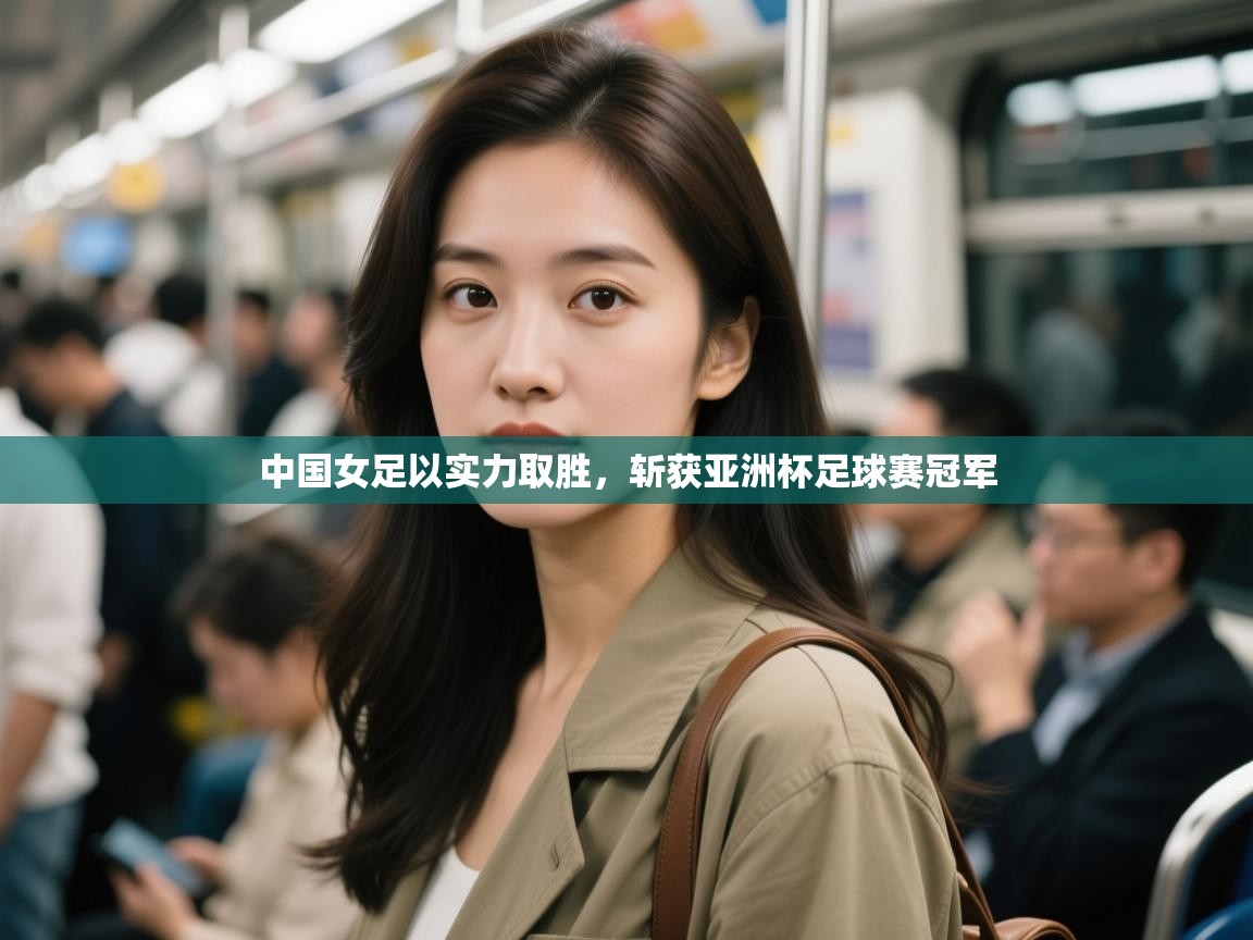 中国女足以实力取胜，斩获亚洲杯足球赛冠军