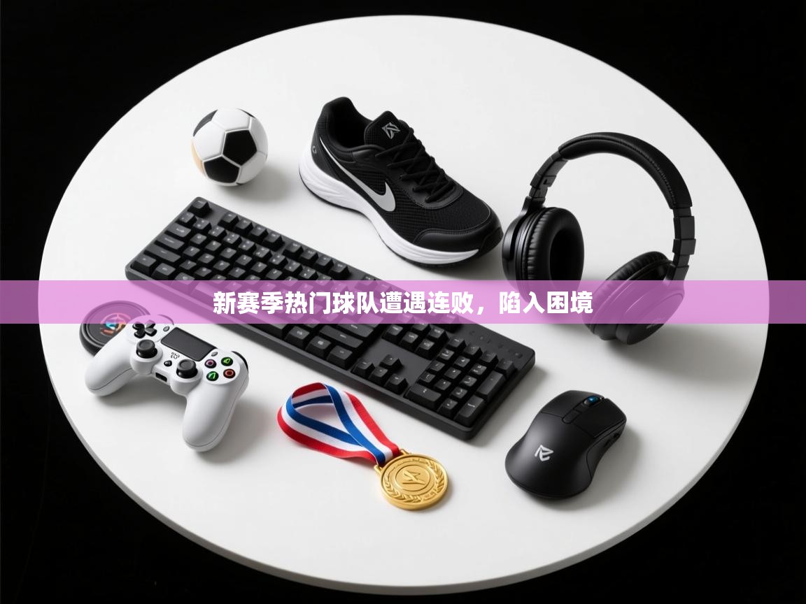 新赛季热门球队遭遇连败，陷入困境  第1张