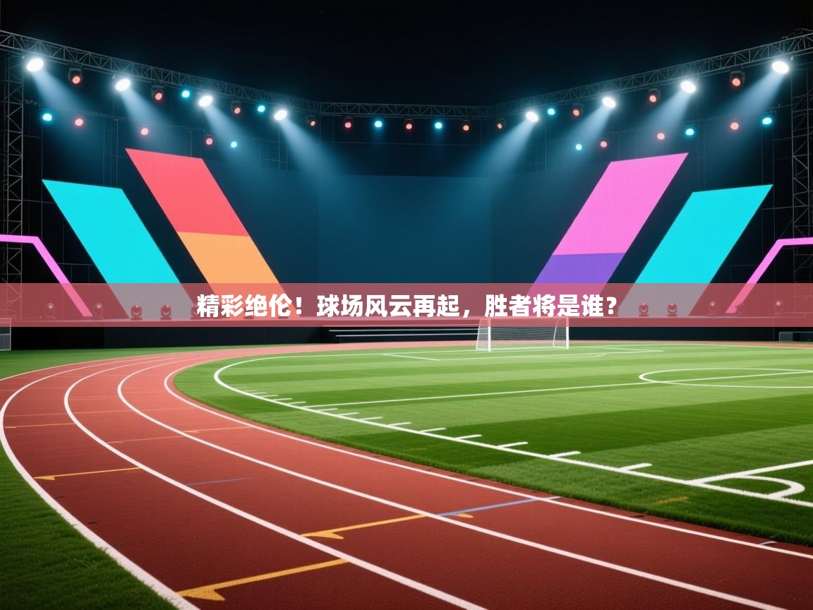 精彩绝伦！球场风云再起，胜者将是谁？  第1张