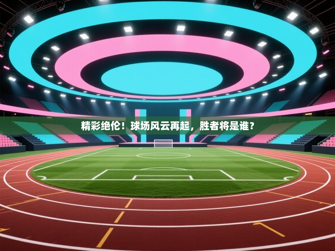 精彩绝伦！球场风云再起，胜者将是谁？  第2张