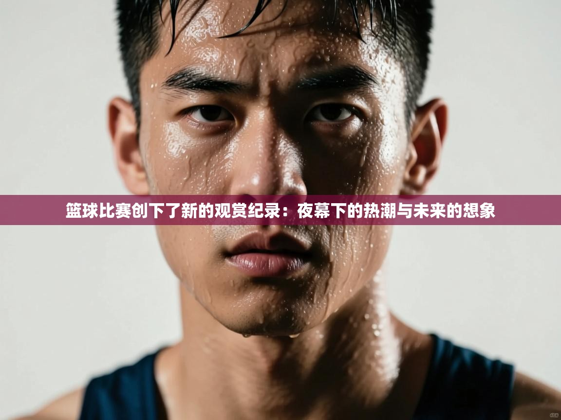 篮球比赛创下了新的观赏纪录：夜幕下的热潮与未来的想象  第1张