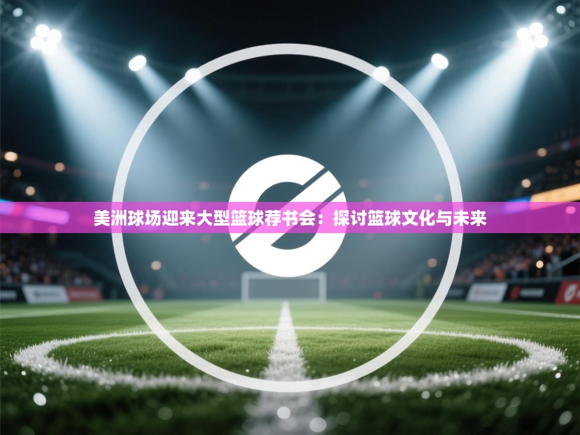 美洲球场迎来大型篮球荐书会：探讨篮球文化与未来