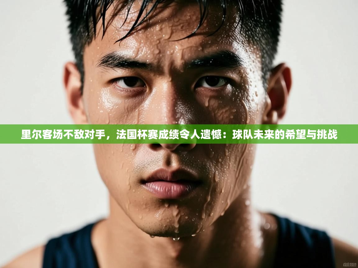 里尔客场不敌对手，法国杯赛成绩令人遗憾：球队未来的希望与挑战  第1张