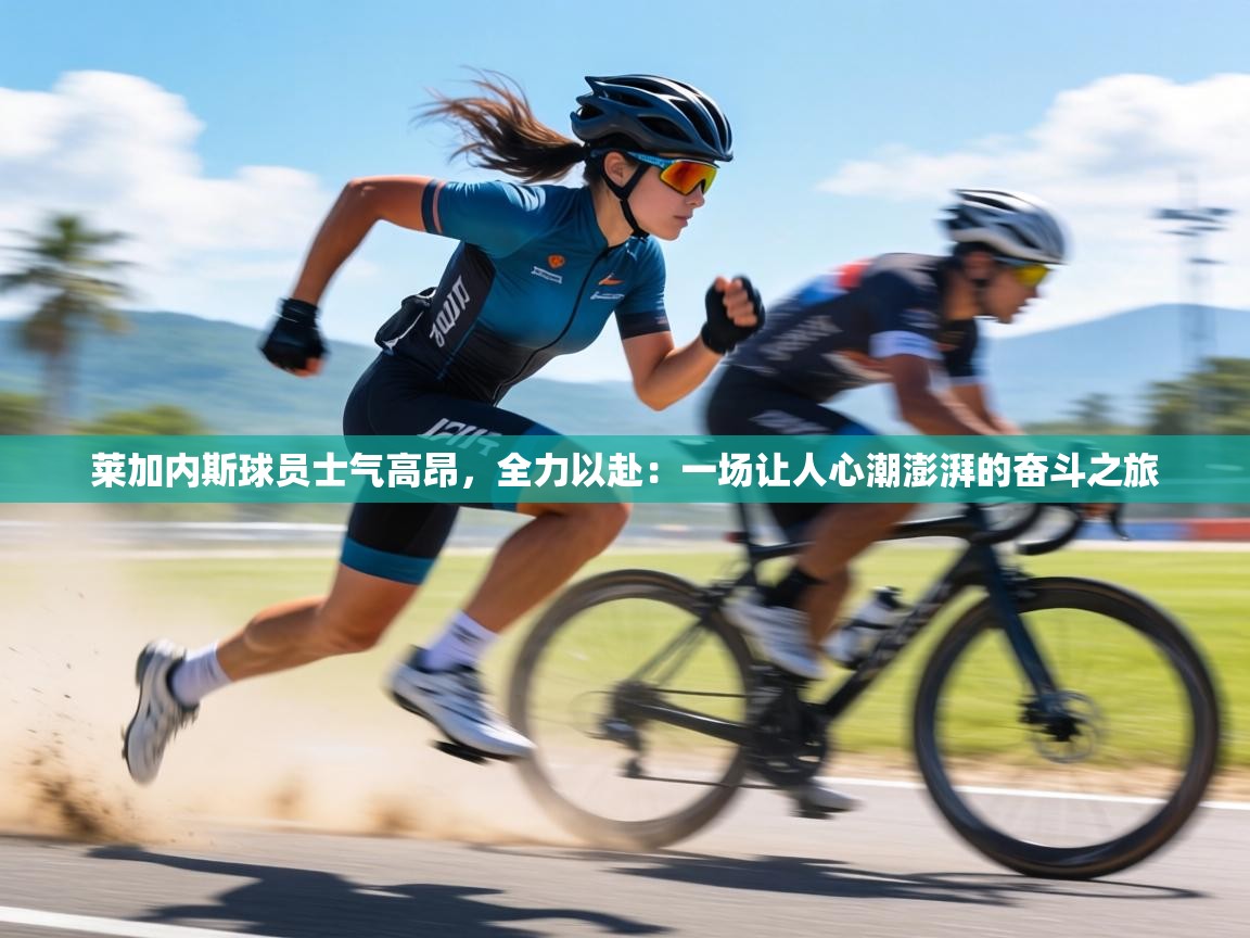 莱加内斯球员士气高昂，全力以赴：一场让人心潮澎湃的奋斗之旅  第2张