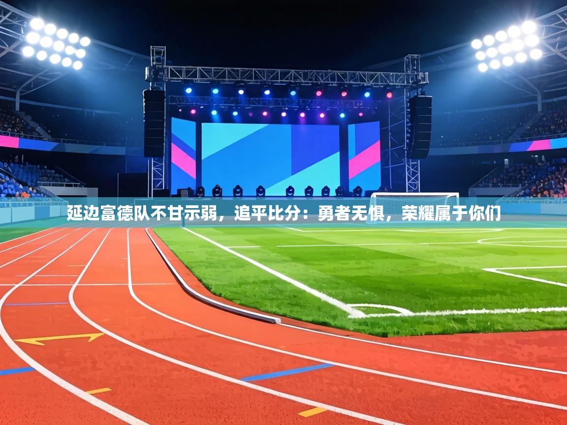 延边富德队不甘示弱，追平比分：勇者无惧，荣耀属于你们  第1张