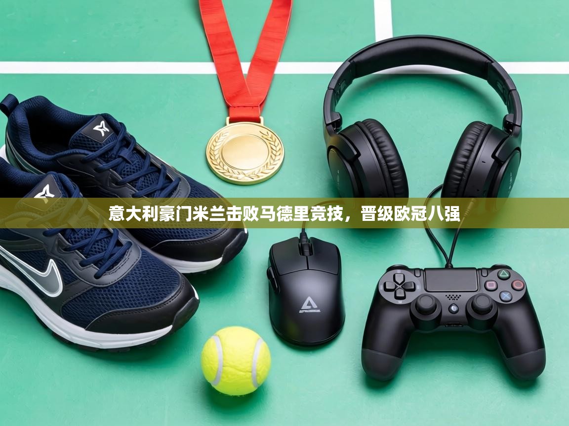 意大利豪门米兰击败马德里竞技,晋级欧冠八强 第1张