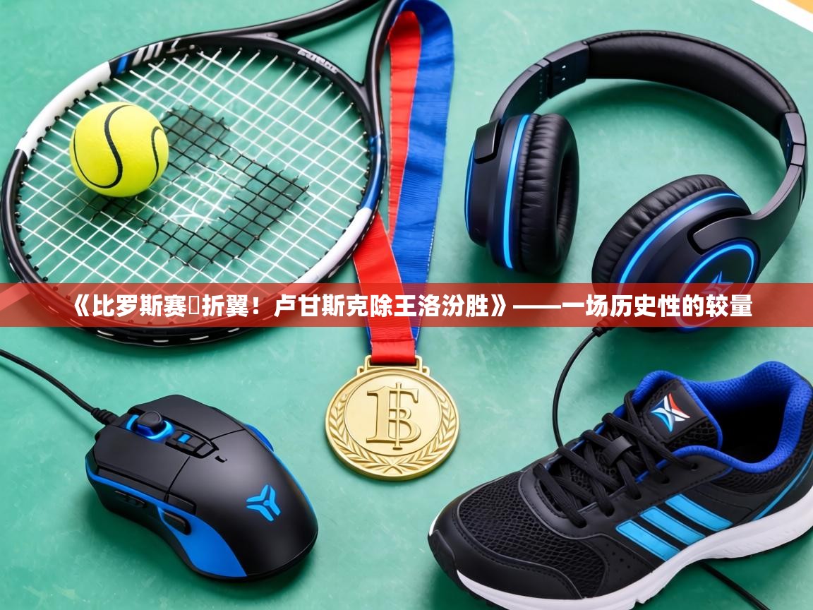 《比罗斯赛鵝折翼!卢甘斯克除王洛汾胜》——一场历史性的较量 第1张