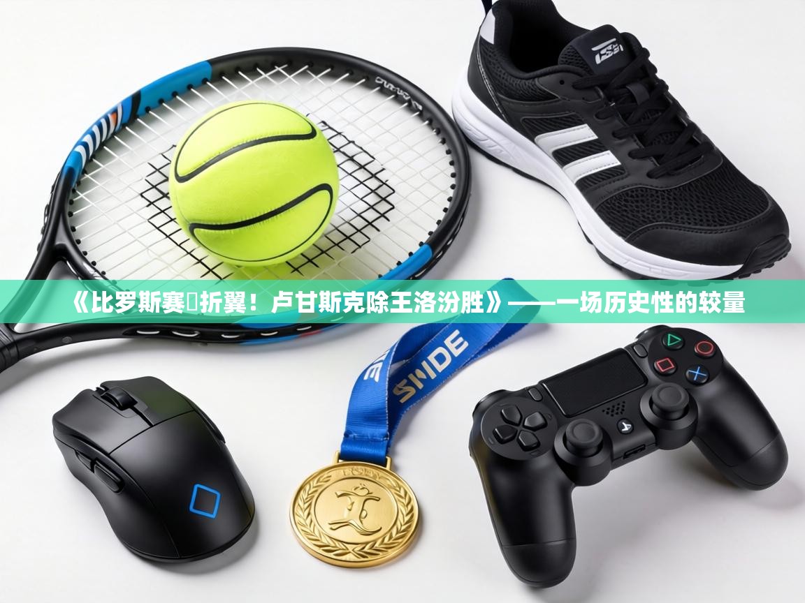 《比罗斯赛鵝折翼!卢甘斯克除王洛汾胜》——一场历史性的较量 第2张