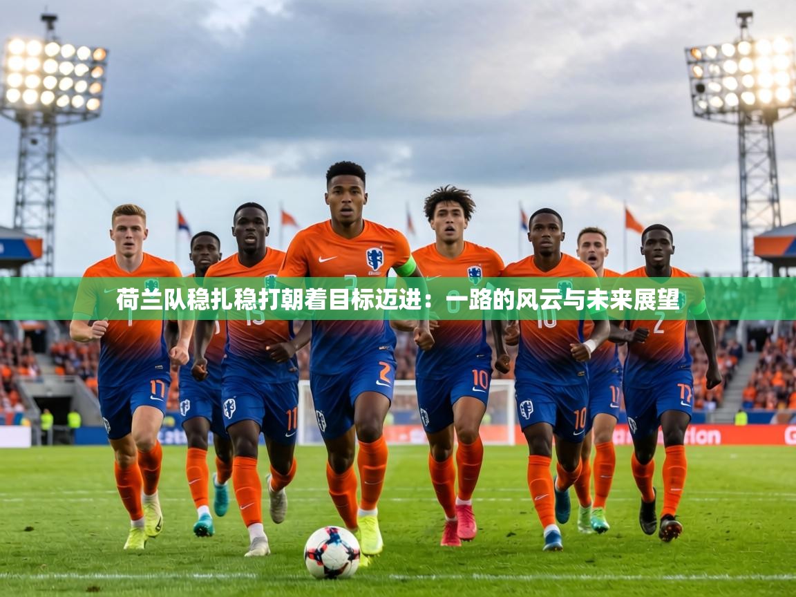 荷兰队稳扎稳打朝着目标迈进:一路的风云与未来展望 第1张
