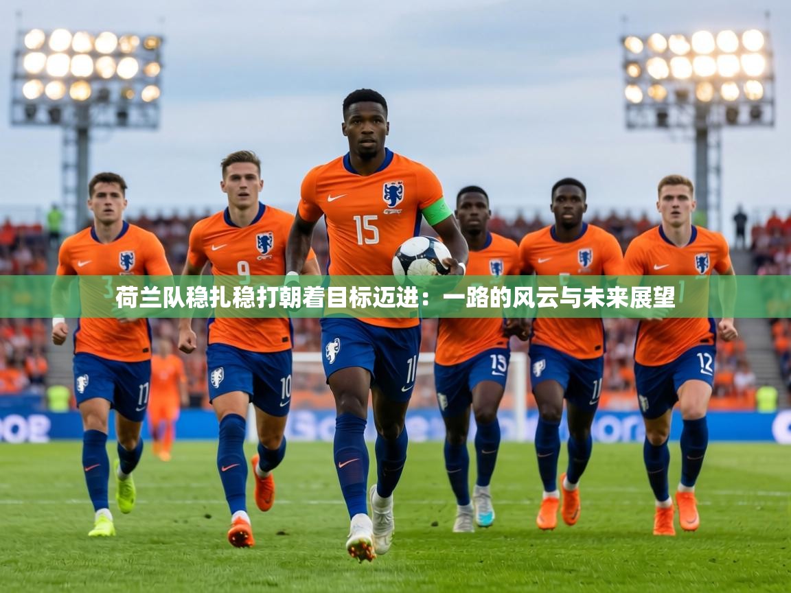 荷兰队稳扎稳打朝着目标迈进:一路的风云与未来展望 第2张